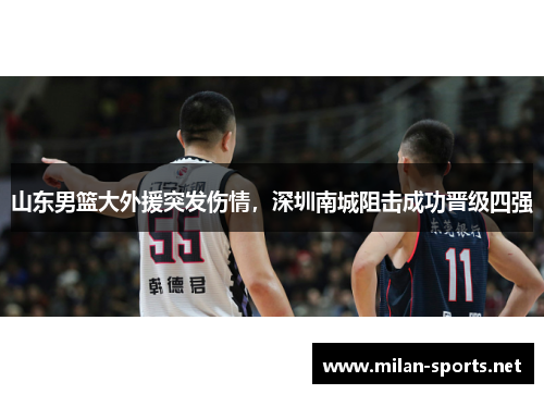山东男篮大外援突发伤情，深圳南城阻击成功晋级四强