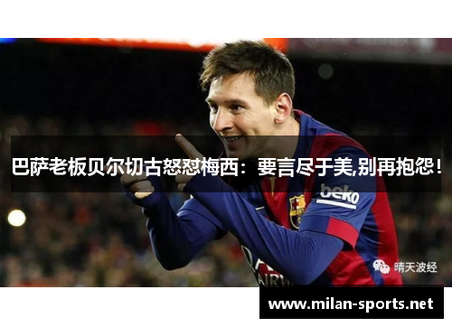 巴萨老板贝尔切古怒怼梅西：要言尽于美,别再抱怨！