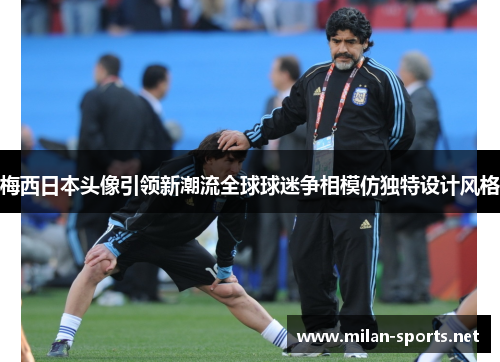 梅西日本头像引领新潮流全球球迷争相模仿独特设计风格