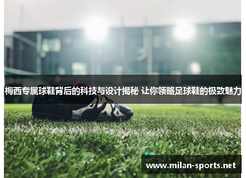 梅西专属球鞋背后的科技与设计揭秘 让你领略足球鞋的极致魅力