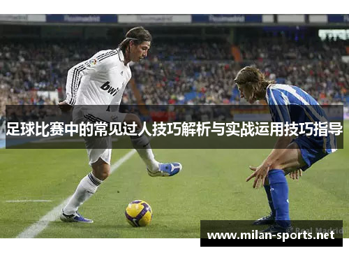 足球比赛中的常见过人技巧解析与实战运用技巧指导 足球比赛中的常见过人技巧解析与实战运用技巧指导