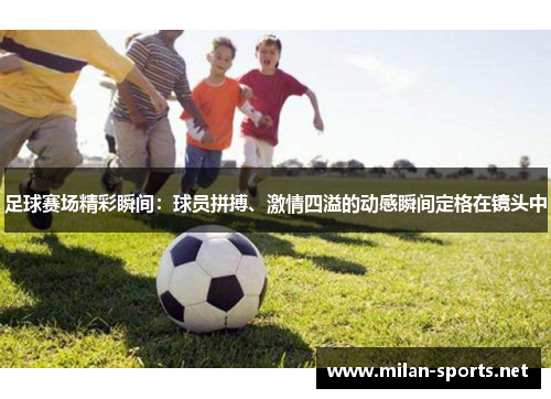 足球赛场精彩瞬间：球员拼搏、激情四溢的动感瞬间定格在镜头中