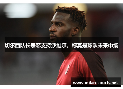 切尔西队长表态支持沙维尔，称其是球队未来中场