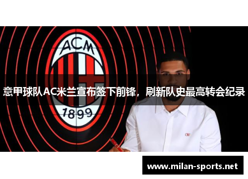 意甲球队AC米兰宣布签下前锋，刷新队史最高转会纪录