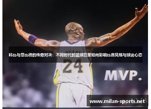 科比与恩比德的传奇对决：不同时代的篮球巨星如何影响比赛风格与球迷心态