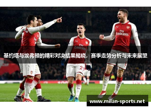 基约塔与埃弗顿的精彩对决结果揭晓，赛季走势分析与未来展望