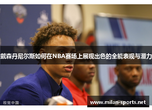 戴森丹尼尔斯如何在NBA赛场上展现出色的全能表现与潜力