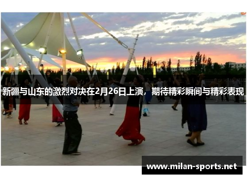 新疆与山东的激烈对决在2月26日上演，期待精彩瞬间与精彩表现