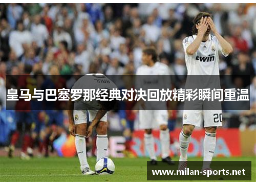 皇马与巴塞罗那经典对决回放精彩瞬间重温