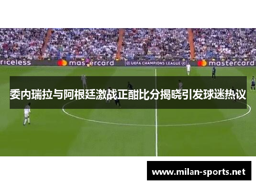 委内瑞拉与阿根廷激战正酣比分揭晓引发球迷热议